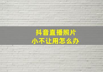 抖音直播照片小不让用怎么办