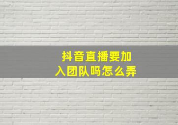 抖音直播要加入团队吗怎么弄