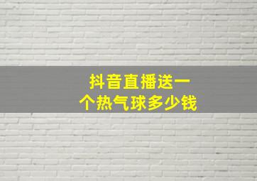 抖音直播送一个热气球多少钱