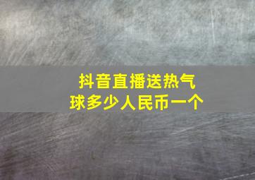 抖音直播送热气球多少人民币一个