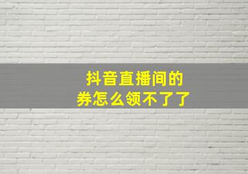 抖音直播间的券怎么领不了了