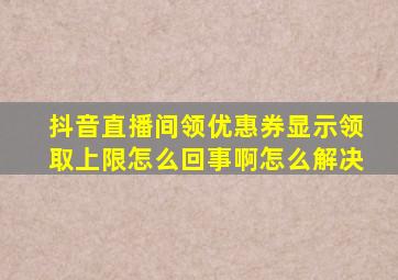 抖音直播间领优惠券显示领取上限怎么回事啊怎么解决