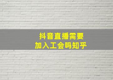 抖音直播需要加入工会吗知乎