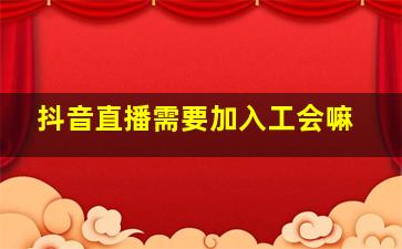 抖音直播需要加入工会嘛