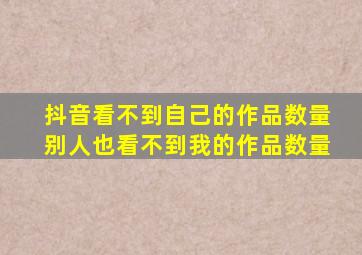 抖音看不到自己的作品数量别人也看不到我的作品数量