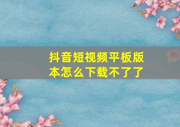 抖音短视频平板版本怎么下载不了了