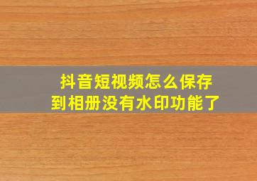 抖音短视频怎么保存到相册没有水印功能了