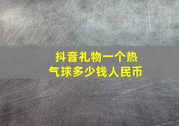 抖音礼物一个热气球多少钱人民币