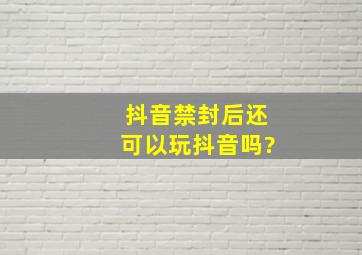 抖音禁封后还可以玩抖音吗?