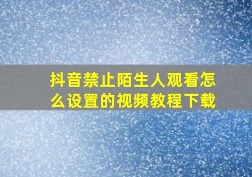 抖音禁止陌生人观看怎么设置的视频教程下载