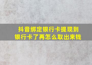 抖音绑定银行卡提现到银行卡了再怎么取出来钱