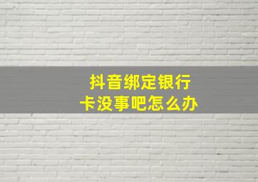 抖音绑定银行卡没事吧怎么办