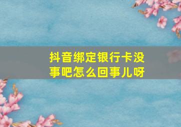 抖音绑定银行卡没事吧怎么回事儿呀