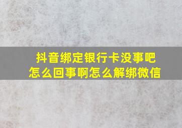 抖音绑定银行卡没事吧怎么回事啊怎么解绑微信