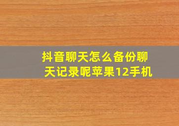 抖音聊天怎么备份聊天记录呢苹果12手机