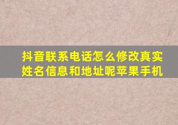 抖音联系电话怎么修改真实姓名信息和地址呢苹果手机