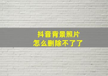 抖音背景照片怎么删除不了了