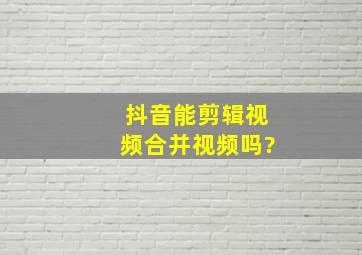 抖音能剪辑视频合并视频吗?