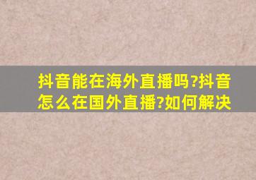 抖音能在海外直播吗?抖音怎么在国外直播?如何解决