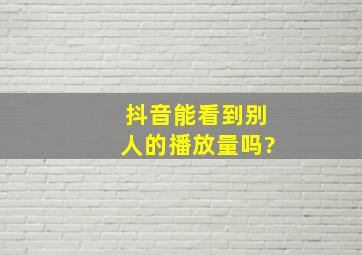 抖音能看到别人的播放量吗?