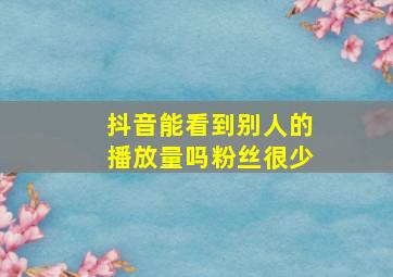 抖音能看到别人的播放量吗粉丝很少