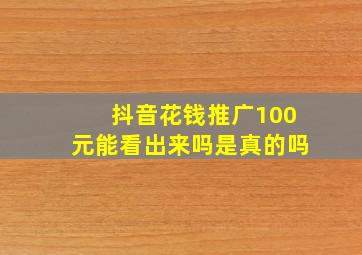 抖音花钱推广100元能看出来吗是真的吗