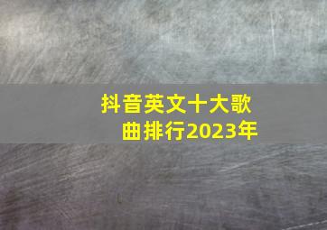 抖音英文十大歌曲排行2023年