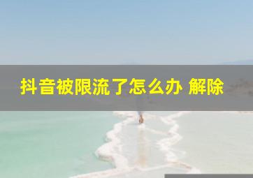 抖音被限流了怎么办 解除