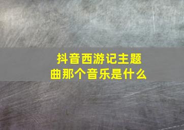 抖音西游记主题曲那个音乐是什么