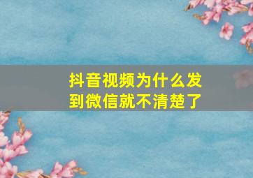 抖音视频为什么发到微信就不清楚了