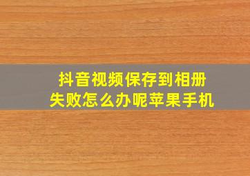 抖音视频保存到相册失败怎么办呢苹果手机