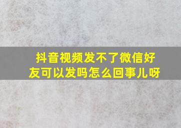 抖音视频发不了微信好友可以发吗怎么回事儿呀