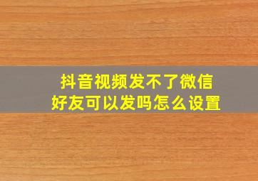 抖音视频发不了微信好友可以发吗怎么设置