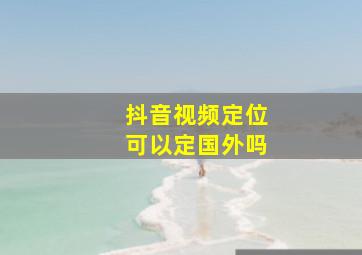 抖音视频定位可以定国外吗