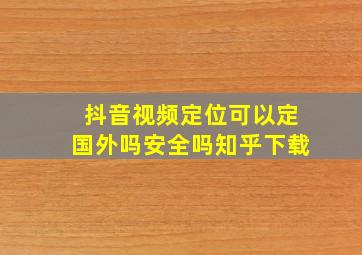 抖音视频定位可以定国外吗安全吗知乎下载