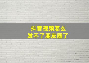 抖音视频怎么发不了朋友圈了