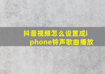 抖音视频怎么设置成iphone铃声歌曲播放