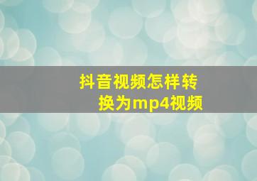 抖音视频怎样转换为mp4视频