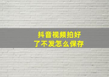 抖音视频拍好了不发怎么保存