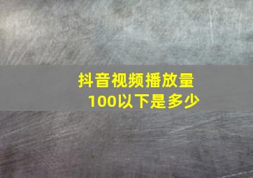 抖音视频播放量100以下是多少