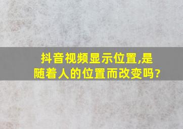 抖音视频显示位置,是随着人的位置而改变吗?