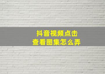 抖音视频点击查看图集怎么弄