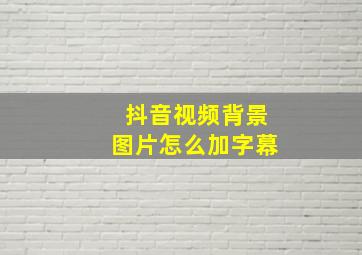 抖音视频背景图片怎么加字幕