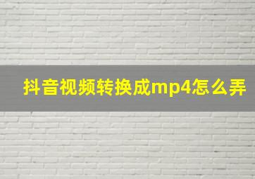 抖音视频转换成mp4怎么弄