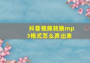 抖音视频转换mp3格式怎么弄出来