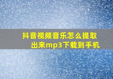 抖音视频音乐怎么提取出来mp3下载到手机