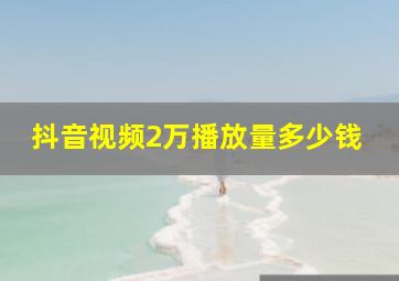 抖音视频2万播放量多少钱