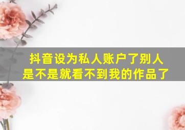 抖音设为私人账户了别人是不是就看不到我的作品了