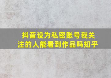 抖音设为私密账号我关注的人能看到作品吗知乎