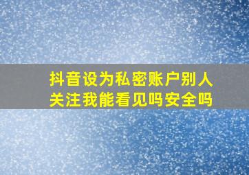 抖音设为私密账户别人关注我能看见吗安全吗